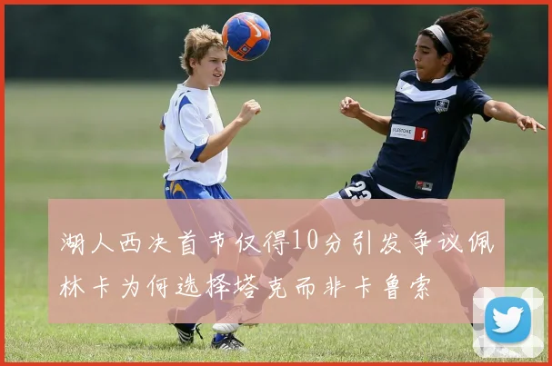 湖人西决首节仅得10分引发争议佩林卡为何选择塔克而非卡鲁索