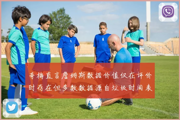 夸梅直言詹姆斯数据价值仅在评价时存在但多数数据源自垃圾时间表现