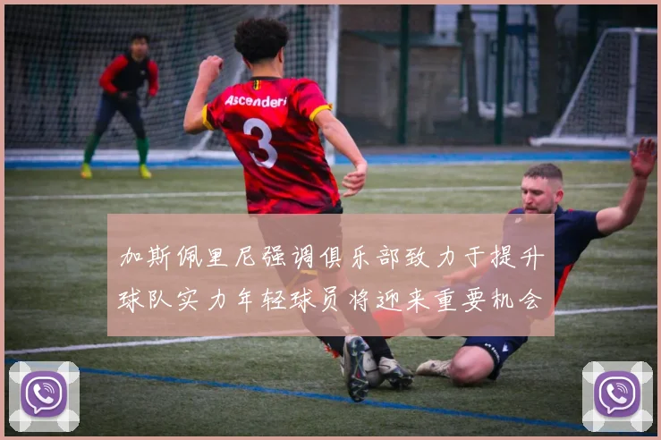 加斯佩里尼强调俱乐部致力于提升球队实力年轻球员将迎来重要机会