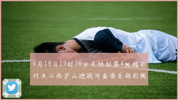 6月19日19时30分足协杯第4轮精彩对决江西庐山迎战河南俱乐部彩陶坊