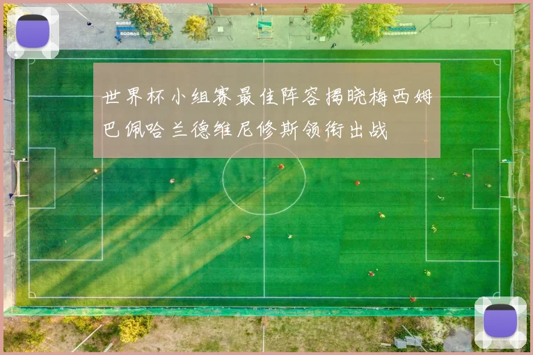 世界杯小组赛最佳阵容揭晓梅西姆巴佩哈兰德维尼修斯领衔出战