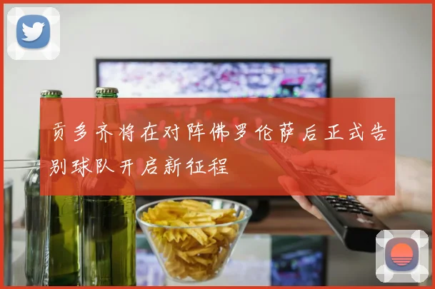 贡多齐将在对阵佛罗伦萨后正式告别球队开启新征程
