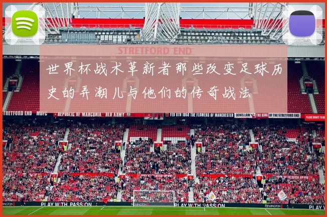世界杯战术革新者那些改变足球历史的弄潮儿与他们的传奇战法