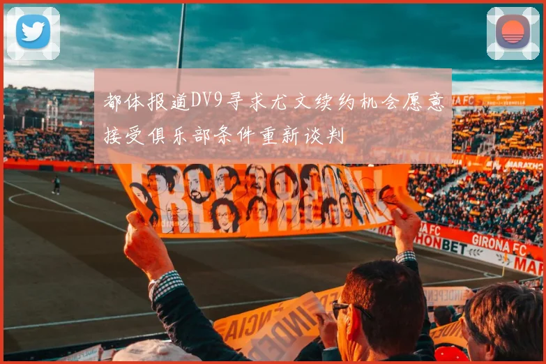 都体报道DV9寻求尤文续约机会愿意接受俱乐部条件重新谈判