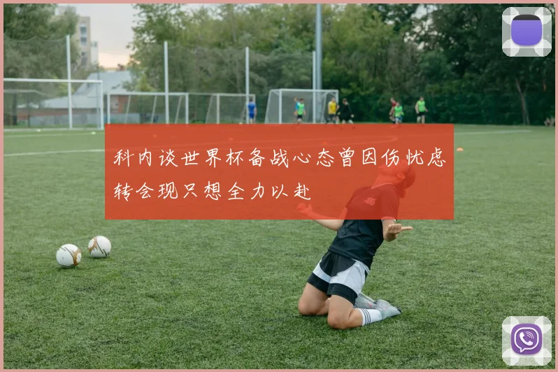科内谈世界杯备战心态曾因伤忧虑转会现只想全力以赴