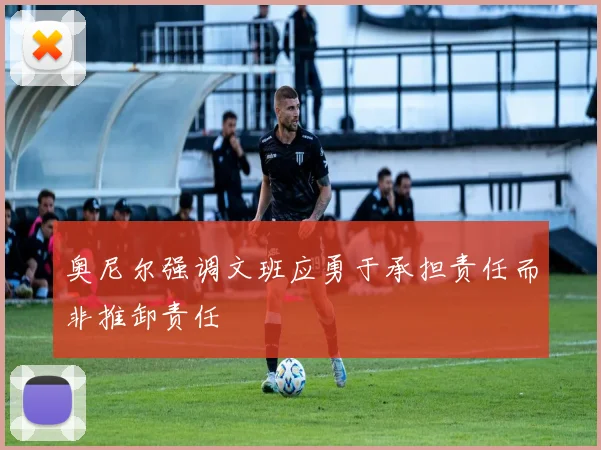 奥尼尔强调文班应勇于承担责任而非推卸责任