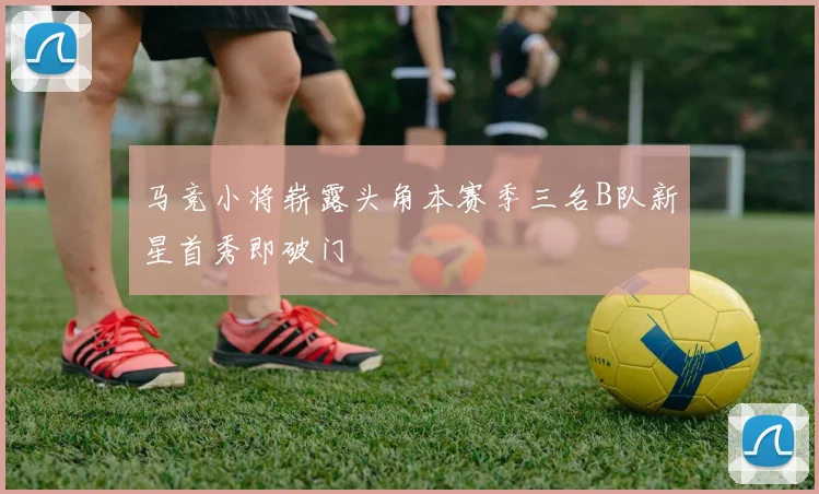 马竞小将崭露头角本赛季三名B队新星首秀即破门