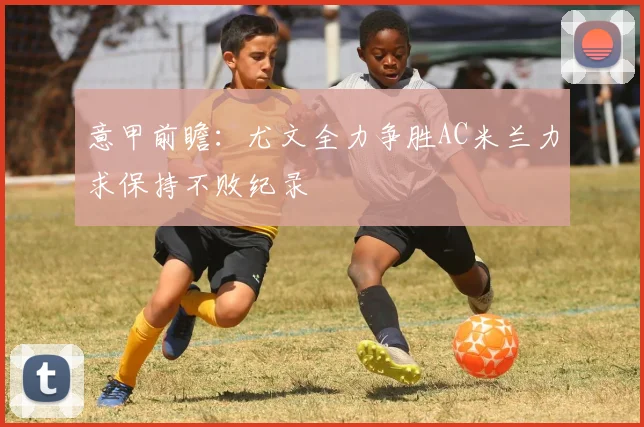 意甲前瞻：尤文全力争胜AC米兰力求保持不败纪录