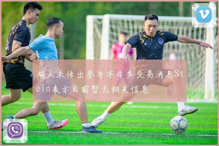 湖人未传出参与字母多交易消息Stein表示目前暂无相关信息