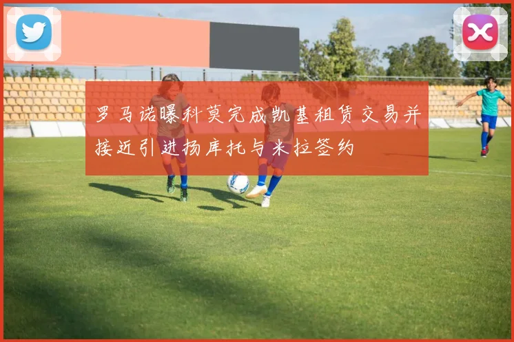 罗马诺曝科莫完成凯基租赁交易并接近引进扬库托与米拉签约