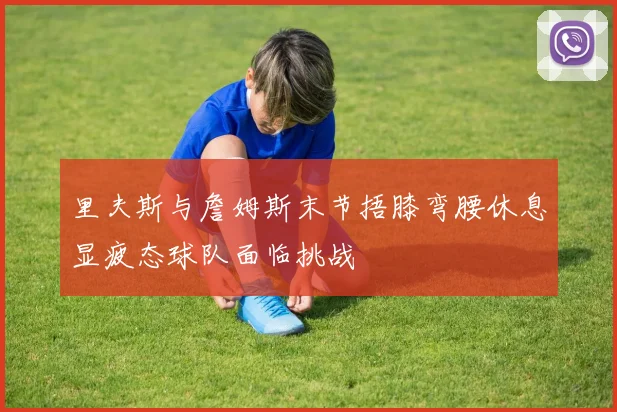 里夫斯与詹姆斯末节捂膝弯腰休息显疲态球队面临挑战