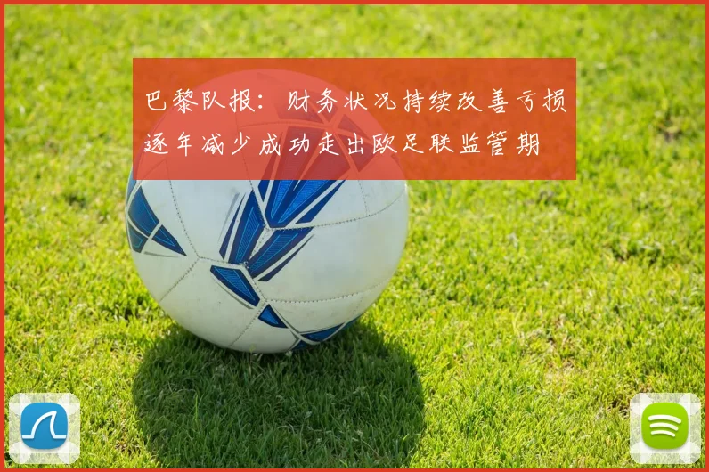 巴黎队报：财务状况持续改善亏损逐年减少成功走出欧足联监管期