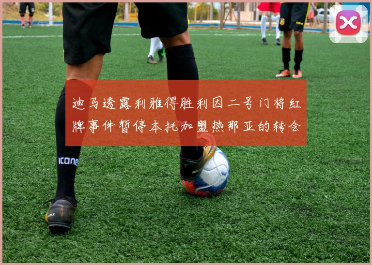 迪马透露利雅得胜利因二号门将红牌事件暂停本托加盟热那亚的转会事宜