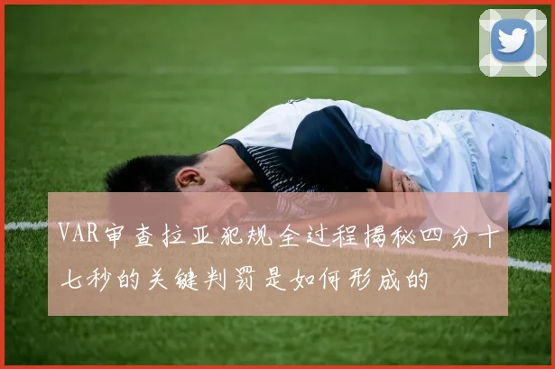 VAR审查拉亚犯规全过程揭秘四分十七秒的关键判罚是如何形成的