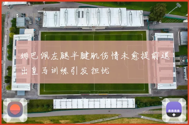姆巴佩左腿半腱肌伤情未愈提前退出皇马训练引发担忧