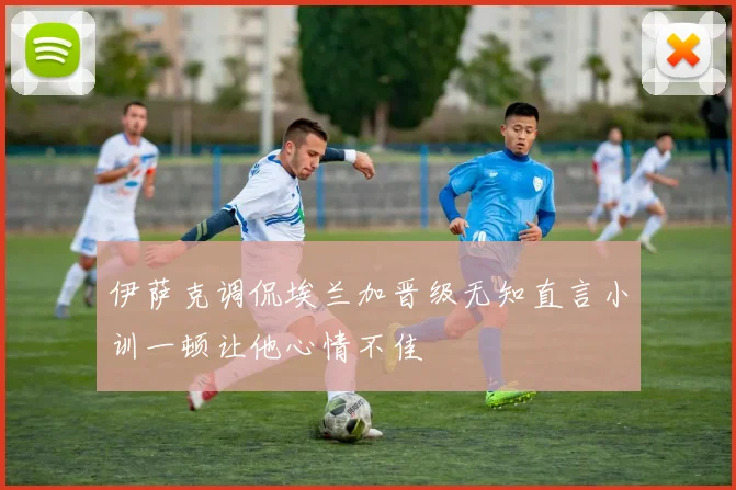 伊萨克调侃埃兰加晋级无知直言小训一顿让他心情不佳