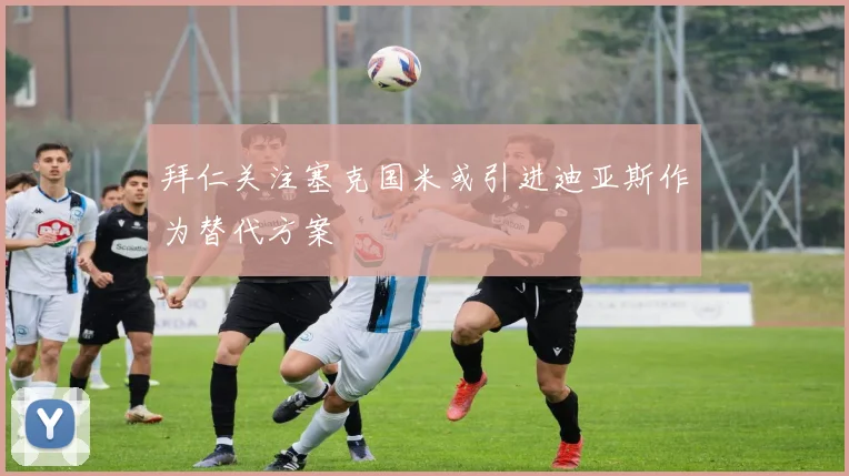 拜仁关注塞克国米或引进迪亚斯作为替代方案