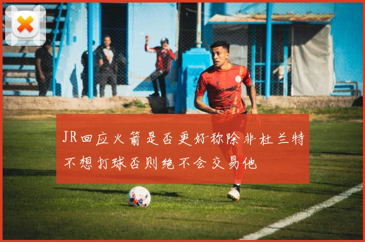 JR回应火箭是否更好称除非杜兰特不想打球否则绝不会交易他