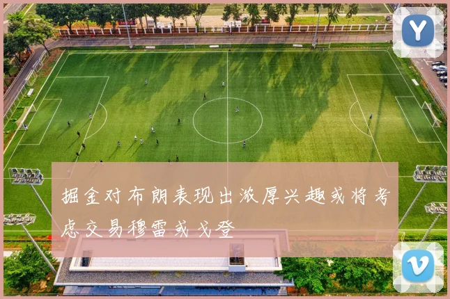 掘金对布朗表现出浓厚兴趣或将考虑交易穆雷或戈登