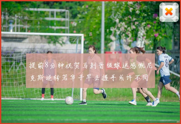 提前8分钟祝贺马刺晋级球迷感慨尼克斯逆转若华子早去握手或许不同