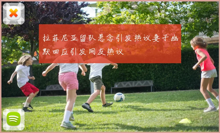 拉菲尼亚留队悬念引发热议妻子幽默回应引发网友热议