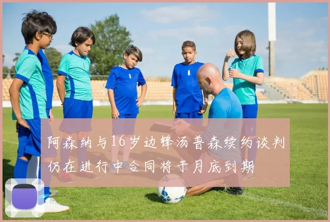 阿森纳与16岁边锋汤普森续约谈判仍在进行中合同将于月底到期