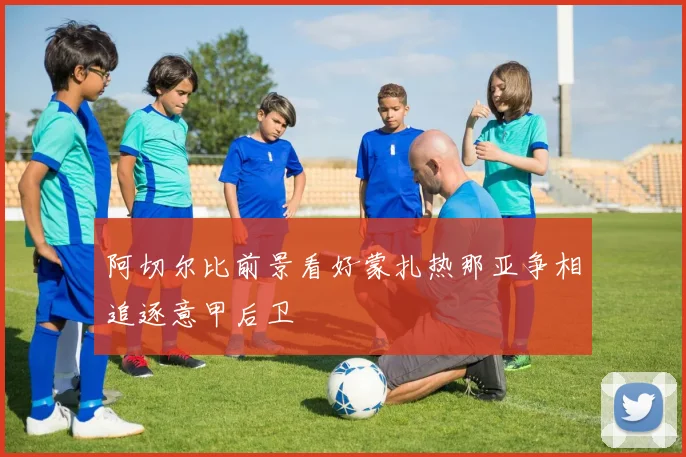 阿切尔比前景看好蒙扎热那亚争相追逐意甲后卫