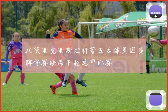 托莫里克里斯坦特等五名球员因黄牌停赛缺席下轮意甲比赛