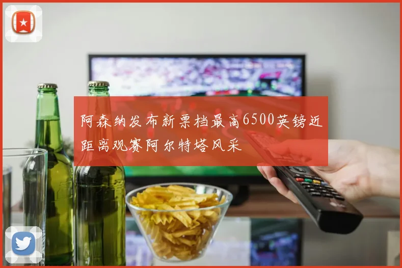阿森纳发布新票档最高6500英镑近距离观赛阿尔特塔风采
