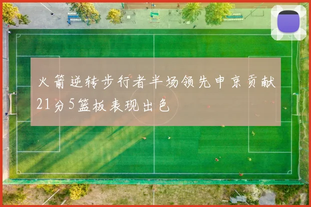 火箭逆转步行者半场领先申京贡献21分5篮板表现出色