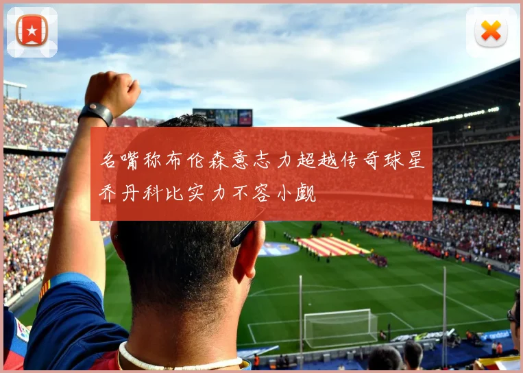 名嘴称布伦森意志力超越传奇球星乔丹科比实力不容小觑