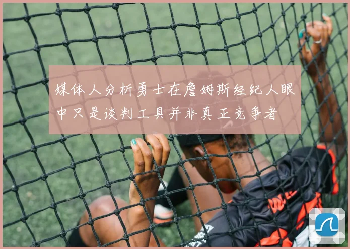 媒体人分析勇士在詹姆斯经纪人眼中只是谈判工具并非真正竞争者
