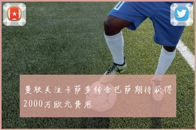 曼联关注卡萨多转会巴萨期待获得2000万欧元费用