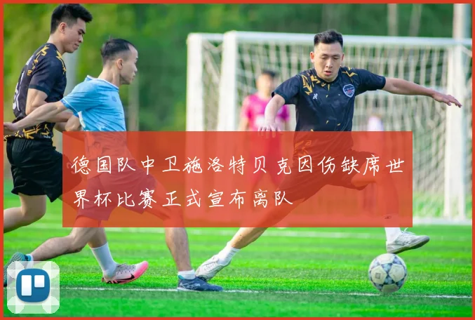 德国队中卫施洛特贝克因伤缺席世界杯比赛正式宣布离队