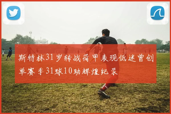 斯特林31岁转战荷甲表现低迷曾创单赛季31球10助辉煌纪录